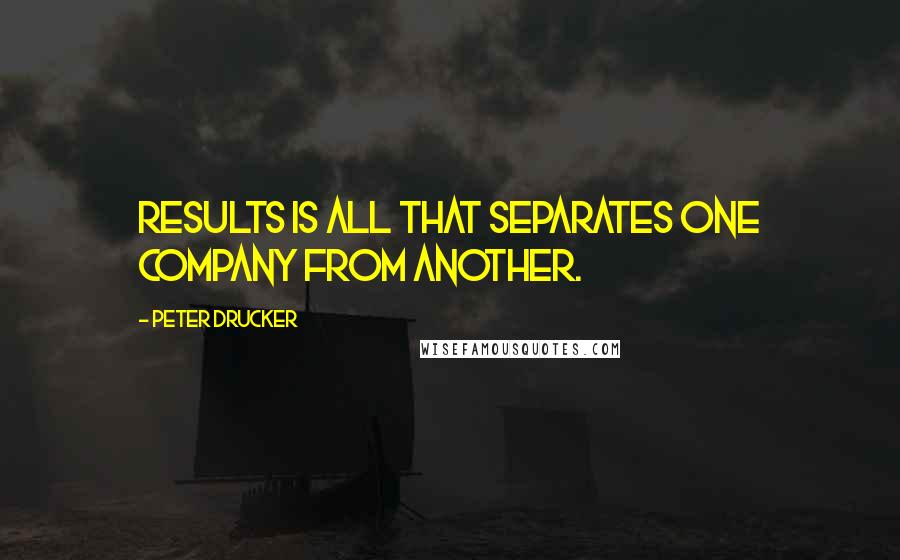 Peter Drucker Quotes: Results is all that separates one company from another.