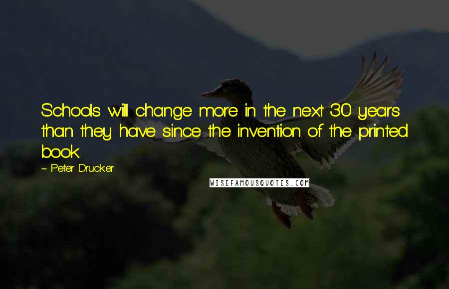Peter Drucker Quotes: Schools will change more in the next 30 years than they have since the invention of the printed book.