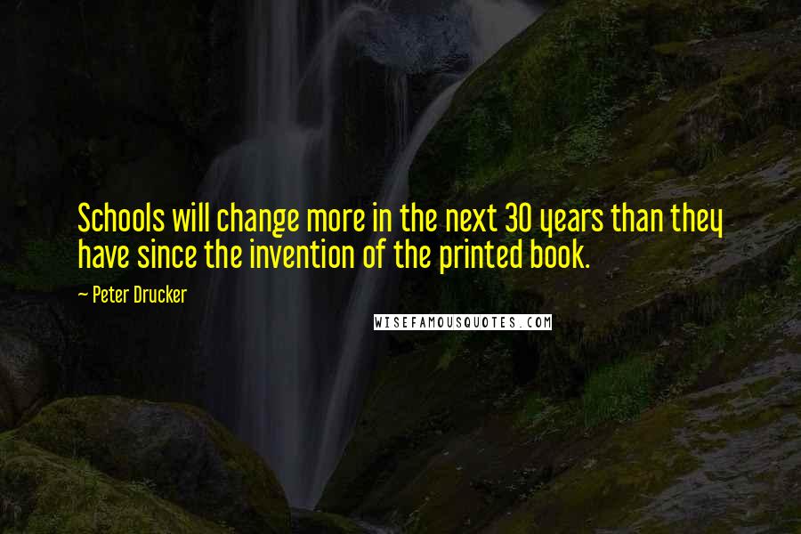 Peter Drucker Quotes: Schools will change more in the next 30 years than they have since the invention of the printed book.