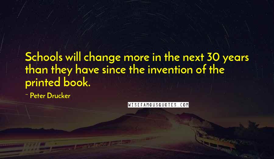 Peter Drucker Quotes: Schools will change more in the next 30 years than they have since the invention of the printed book.