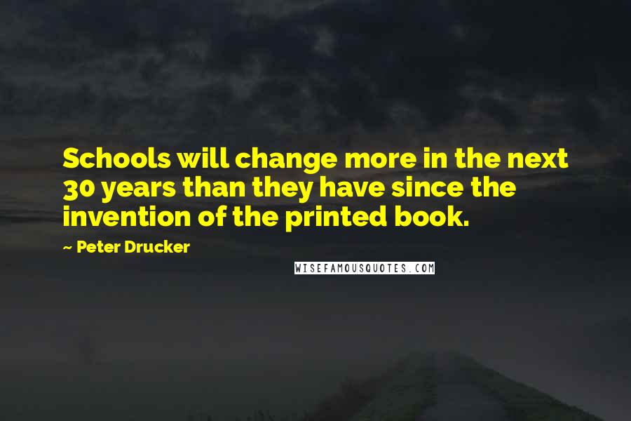Peter Drucker Quotes: Schools will change more in the next 30 years than they have since the invention of the printed book.