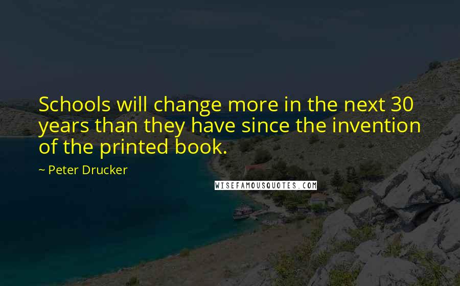 Peter Drucker Quotes: Schools will change more in the next 30 years than they have since the invention of the printed book.