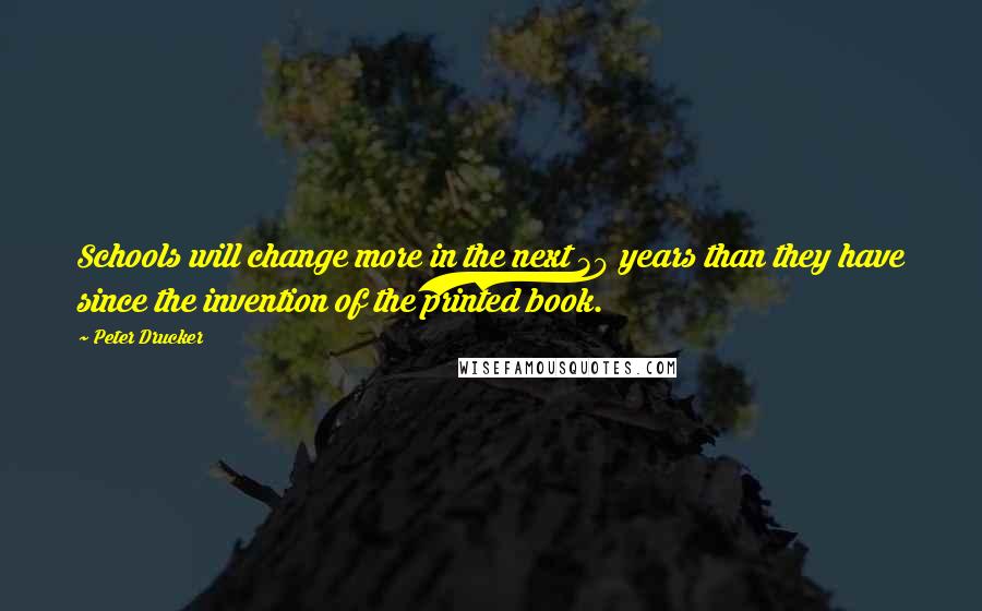 Peter Drucker Quotes: Schools will change more in the next 30 years than they have since the invention of the printed book.