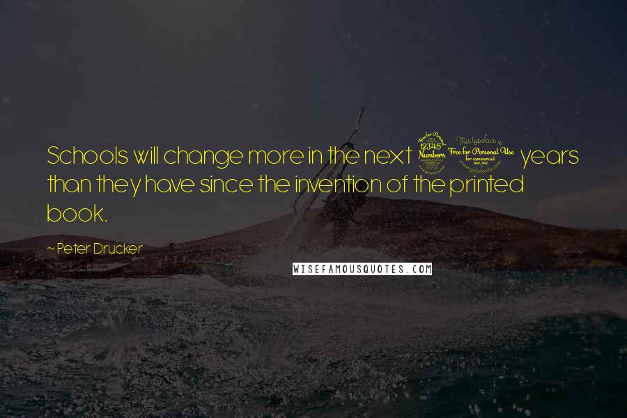 Peter Drucker Quotes: Schools will change more in the next 30 years than they have since the invention of the printed book.