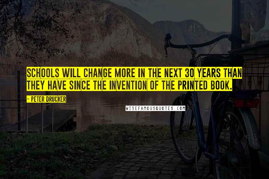 Peter Drucker Quotes: Schools will change more in the next 30 years than they have since the invention of the printed book.
