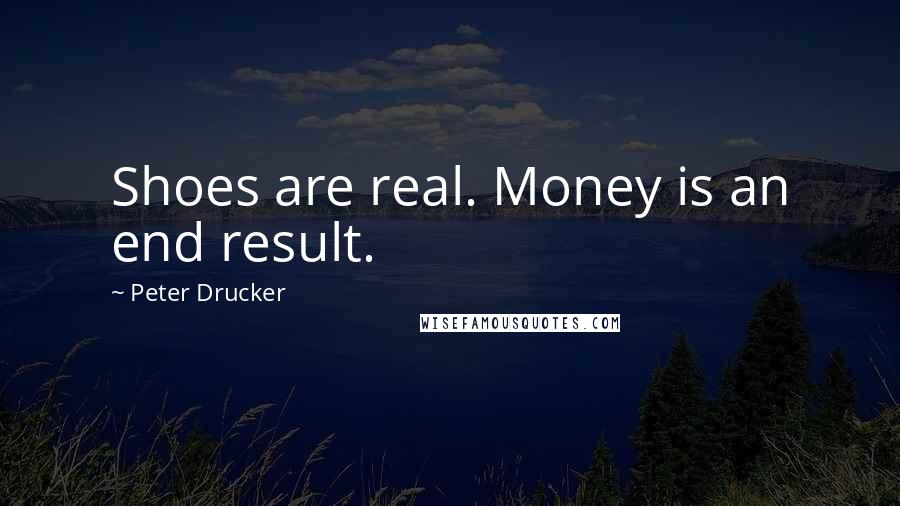 Peter Drucker Quotes: Shoes are real. Money is an end result.