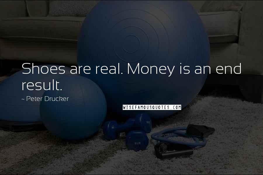 Peter Drucker Quotes: Shoes are real. Money is an end result.