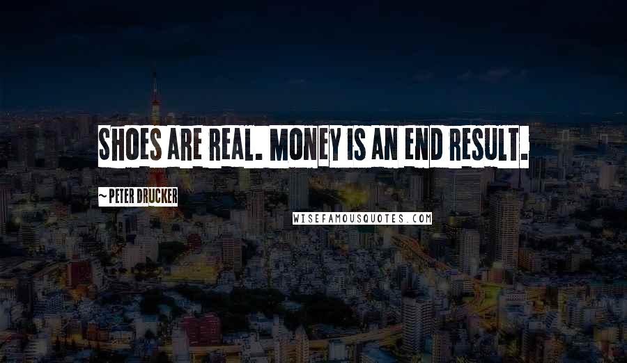 Peter Drucker Quotes: Shoes are real. Money is an end result.