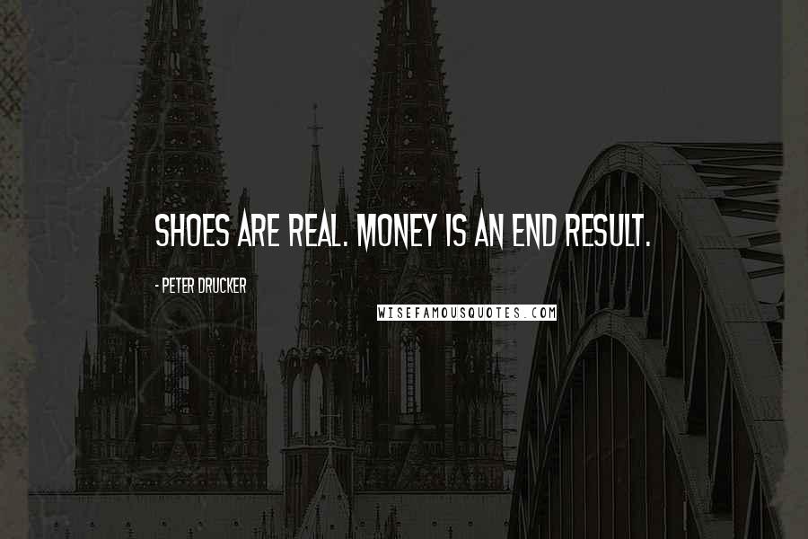 Peter Drucker Quotes: Shoes are real. Money is an end result.