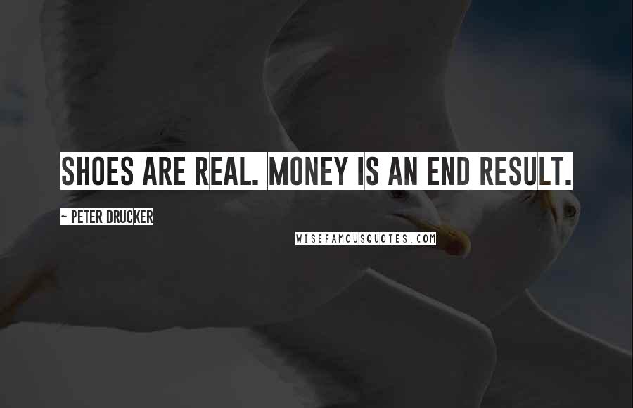 Peter Drucker Quotes: Shoes are real. Money is an end result.