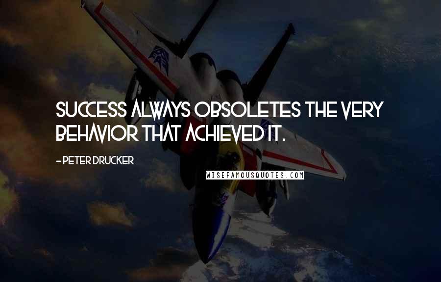 Peter Drucker Quotes: Success always obsoletes the very behavior that achieved it.