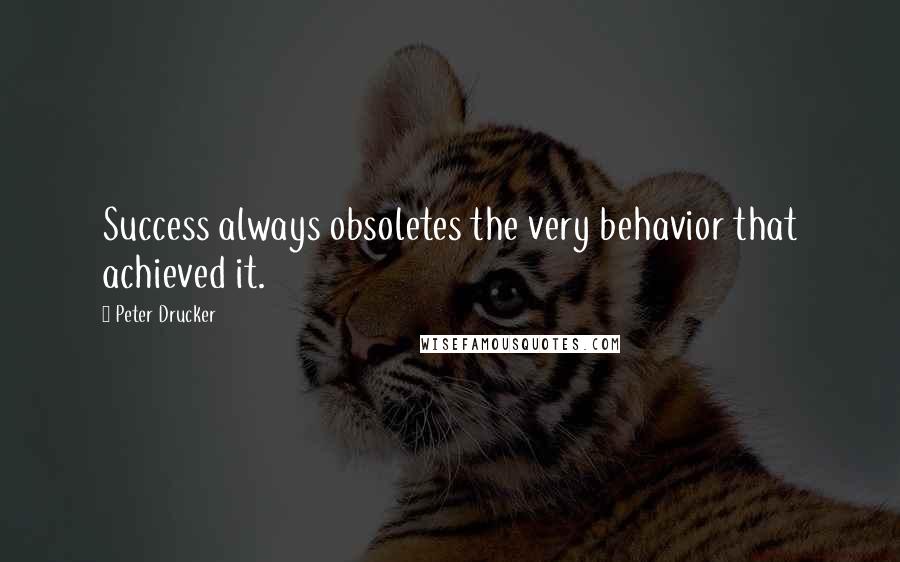 Peter Drucker Quotes: Success always obsoletes the very behavior that achieved it.