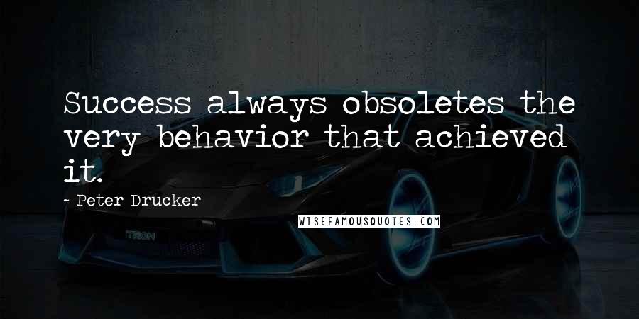 Peter Drucker Quotes: Success always obsoletes the very behavior that achieved it.