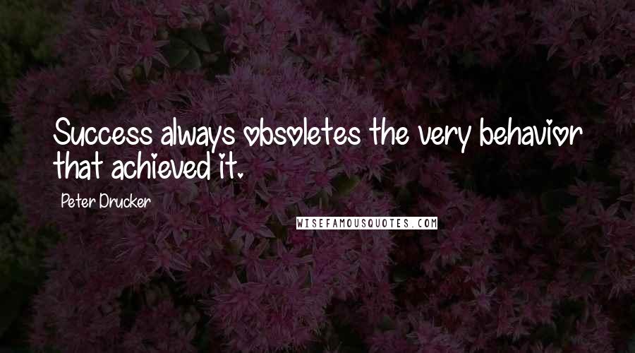 Peter Drucker Quotes: Success always obsoletes the very behavior that achieved it.