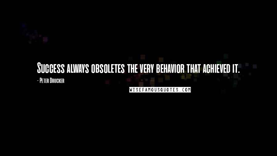 Peter Drucker Quotes: Success always obsoletes the very behavior that achieved it.