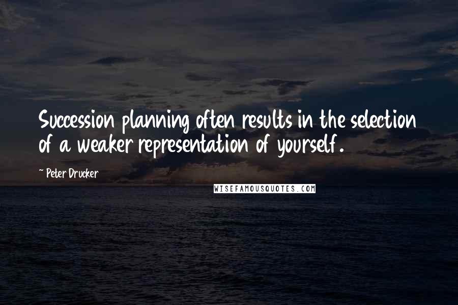 Peter Drucker Quotes: Succession planning often results in the selection of a weaker representation of yourself.