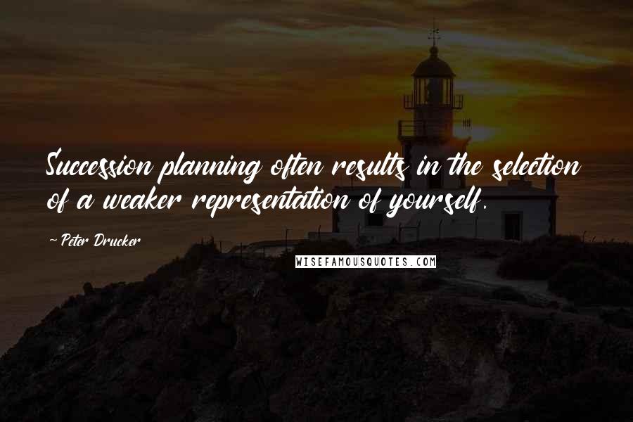 Peter Drucker Quotes: Succession planning often results in the selection of a weaker representation of yourself.