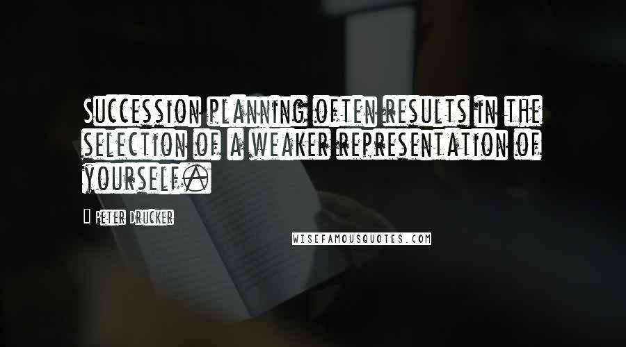 Peter Drucker Quotes: Succession planning often results in the selection of a weaker representation of yourself.