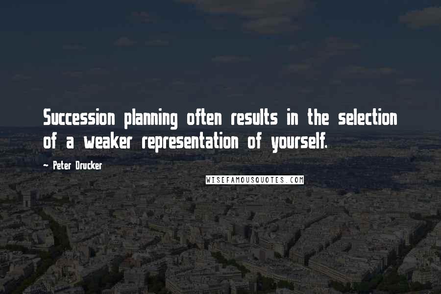 Peter Drucker Quotes: Succession planning often results in the selection of a weaker representation of yourself.