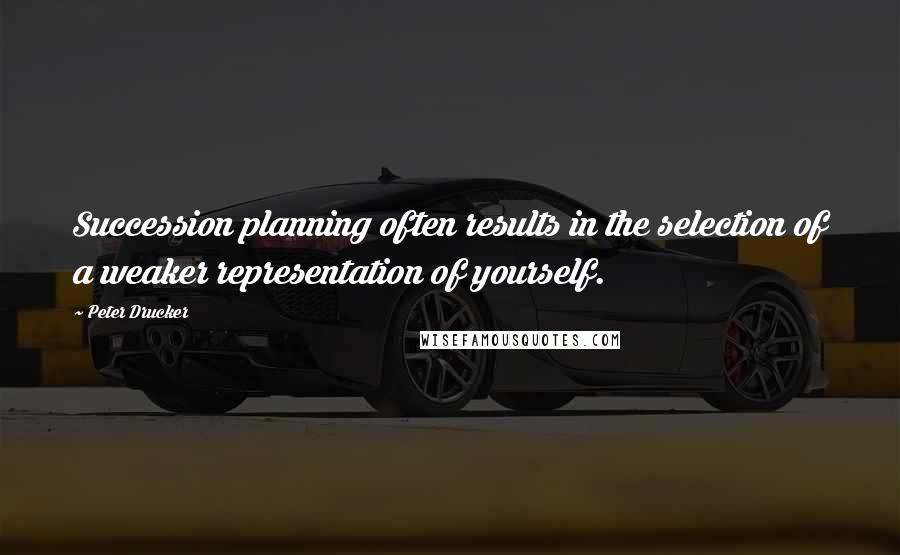 Peter Drucker Quotes: Succession planning often results in the selection of a weaker representation of yourself.