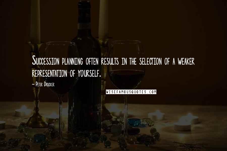 Peter Drucker Quotes: Succession planning often results in the selection of a weaker representation of yourself.