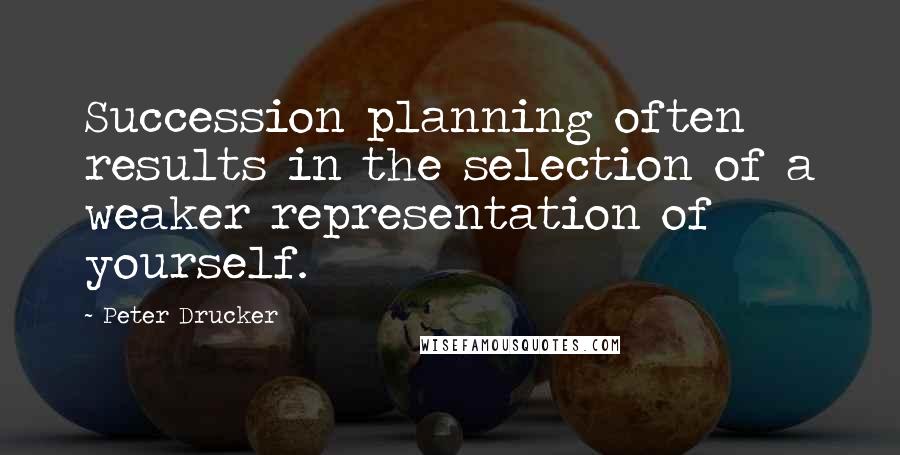 Peter Drucker Quotes: Succession planning often results in the selection of a weaker representation of yourself.