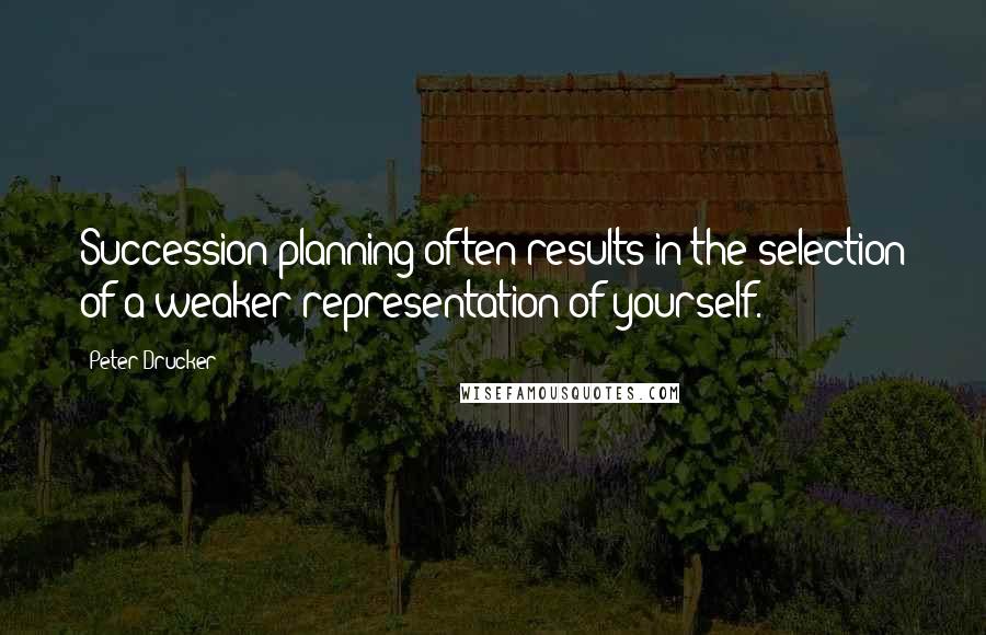 Peter Drucker Quotes: Succession planning often results in the selection of a weaker representation of yourself.