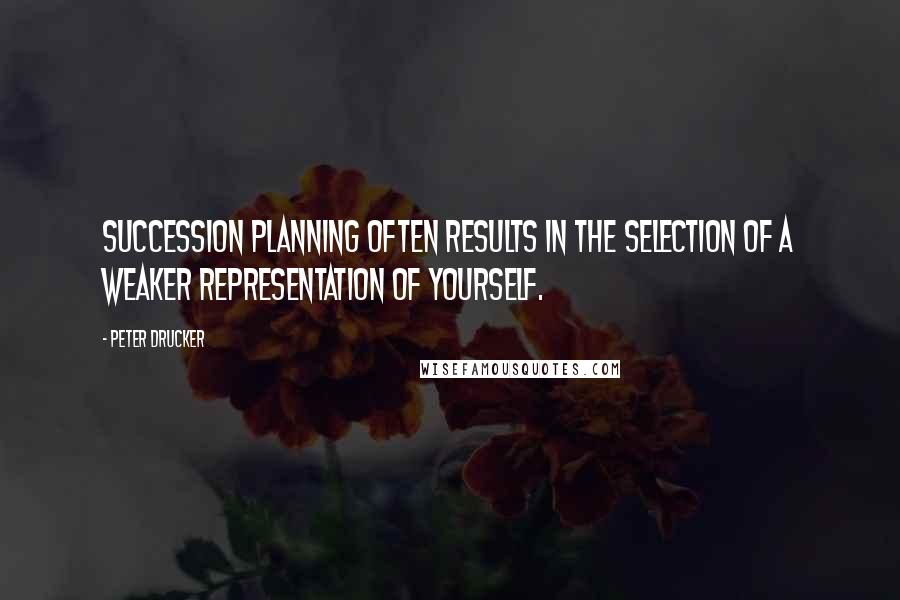 Peter Drucker Quotes: Succession planning often results in the selection of a weaker representation of yourself.