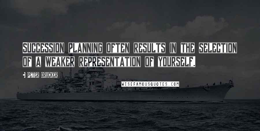 Peter Drucker Quotes: Succession planning often results in the selection of a weaker representation of yourself.