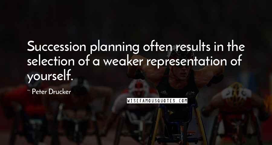 Peter Drucker Quotes: Succession planning often results in the selection of a weaker representation of yourself.