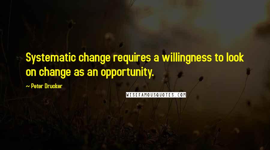 Peter Drucker Quotes: Systematic change requires a willingness to look on change as an opportunity.