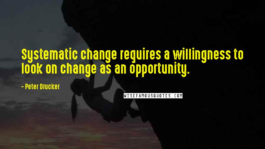 Peter Drucker Quotes: Systematic change requires a willingness to look on change as an opportunity.