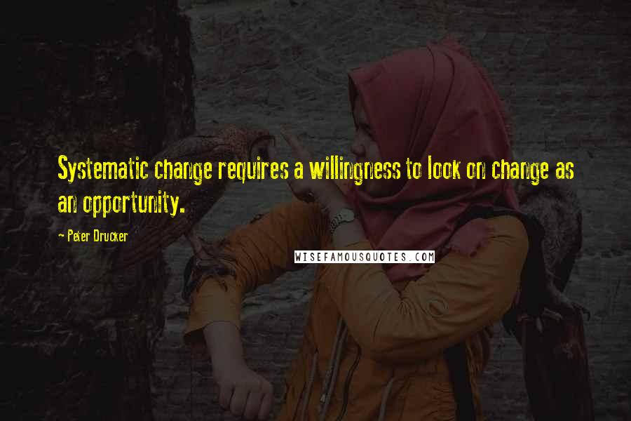 Peter Drucker Quotes: Systematic change requires a willingness to look on change as an opportunity.