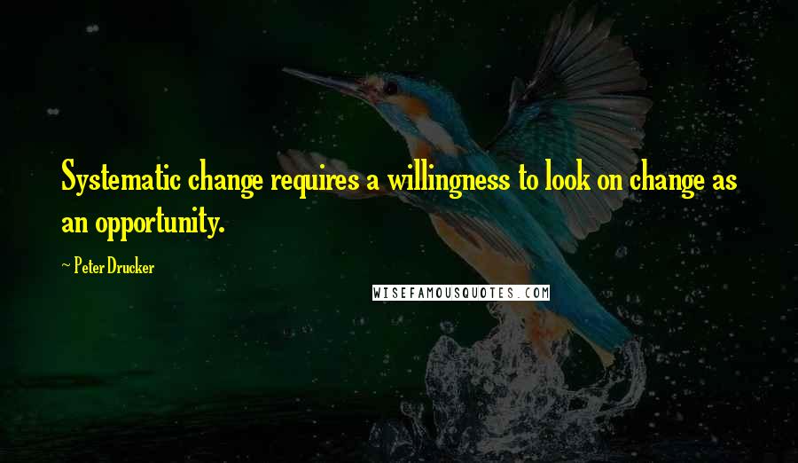 Peter Drucker Quotes: Systematic change requires a willingness to look on change as an opportunity.