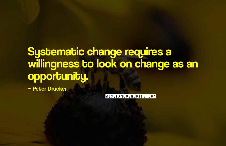 Peter Drucker Quotes: Systematic change requires a willingness to look on change as an opportunity.