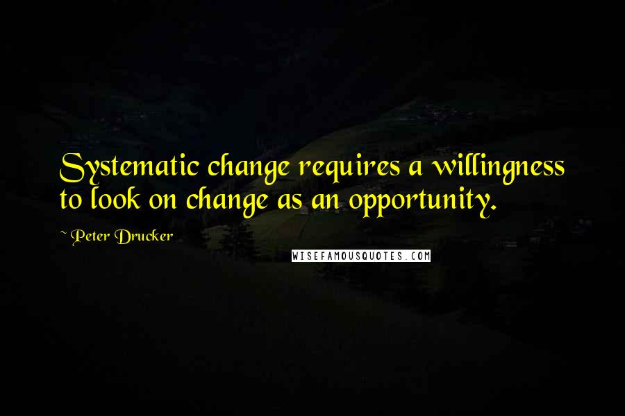 Peter Drucker Quotes: Systematic change requires a willingness to look on change as an opportunity.