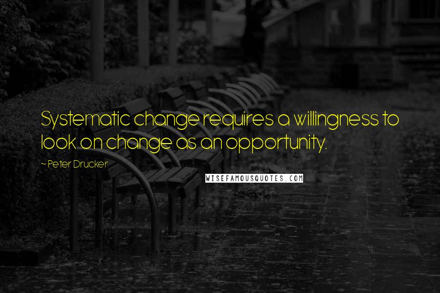 Peter Drucker Quotes: Systematic change requires a willingness to look on change as an opportunity.