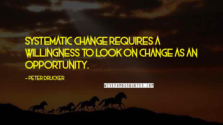 Peter Drucker Quotes: Systematic change requires a willingness to look on change as an opportunity.