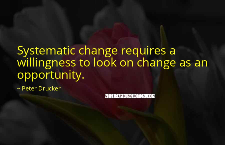 Peter Drucker Quotes: Systematic change requires a willingness to look on change as an opportunity.