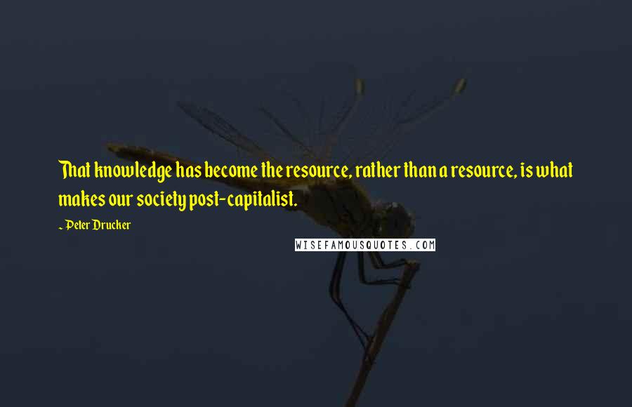 Peter Drucker Quotes: That knowledge has become the resource, rather than a resource, is what makes our society post-capitalist.