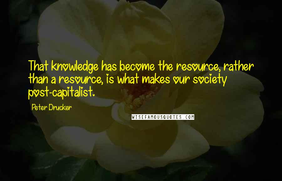 Peter Drucker Quotes: That knowledge has become the resource, rather than a resource, is what makes our society post-capitalist.