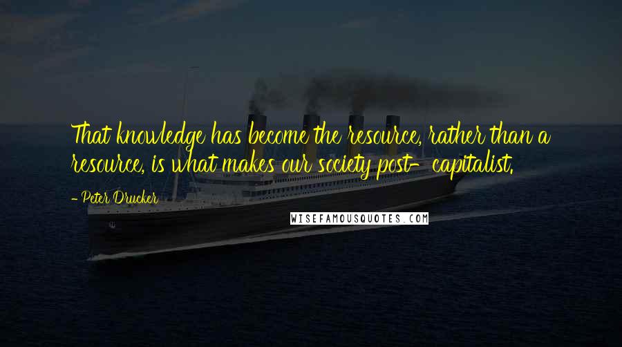 Peter Drucker Quotes: That knowledge has become the resource, rather than a resource, is what makes our society post-capitalist.