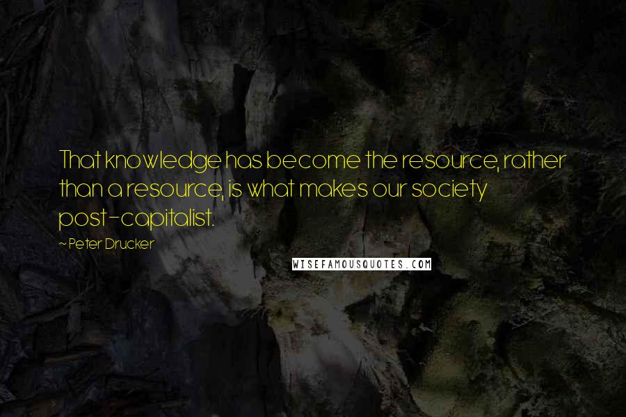 Peter Drucker Quotes: That knowledge has become the resource, rather than a resource, is what makes our society post-capitalist.