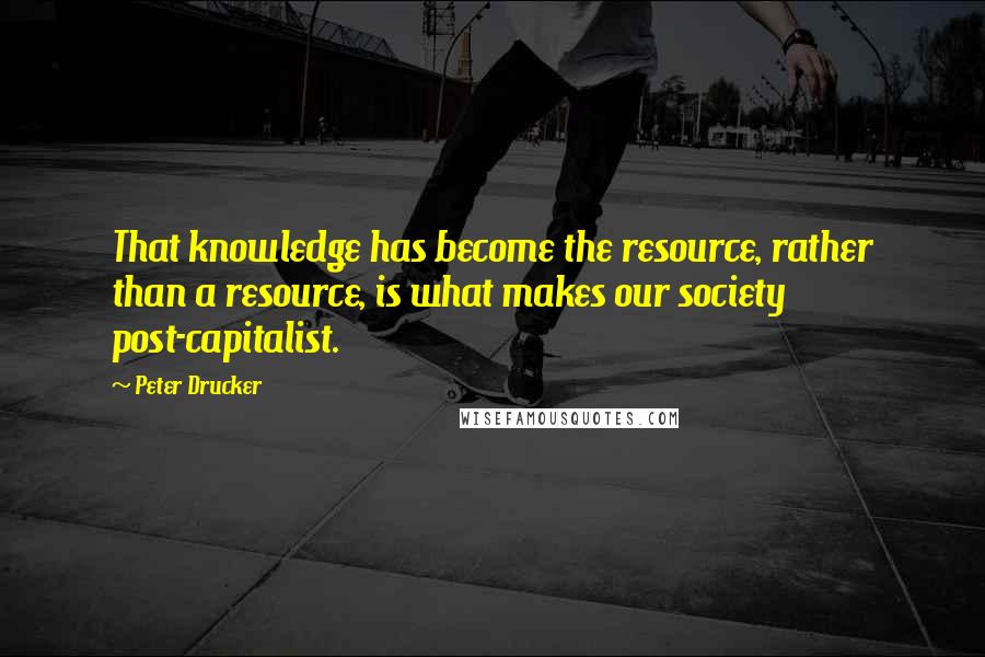 Peter Drucker Quotes: That knowledge has become the resource, rather than a resource, is what makes our society post-capitalist.