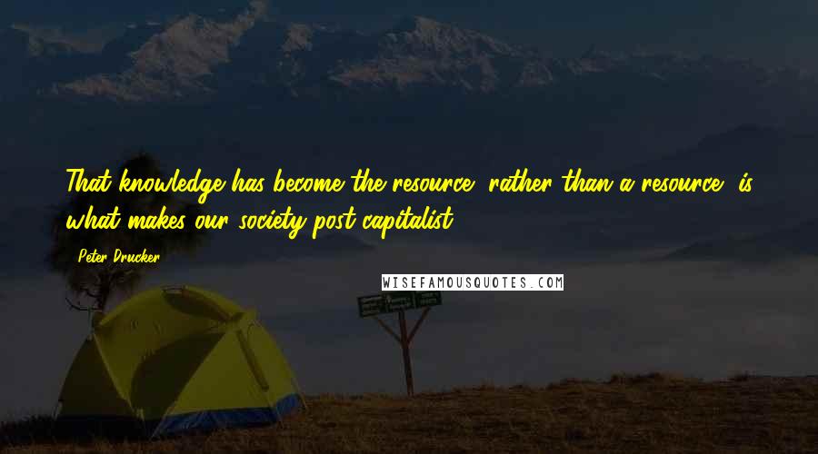 Peter Drucker Quotes: That knowledge has become the resource, rather than a resource, is what makes our society post-capitalist.