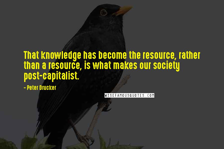 Peter Drucker Quotes: That knowledge has become the resource, rather than a resource, is what makes our society post-capitalist.