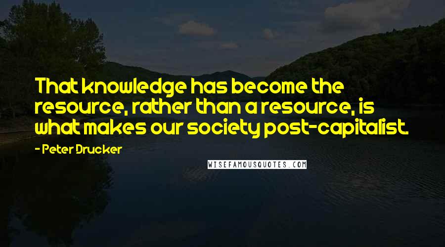 Peter Drucker Quotes: That knowledge has become the resource, rather than a resource, is what makes our society post-capitalist.