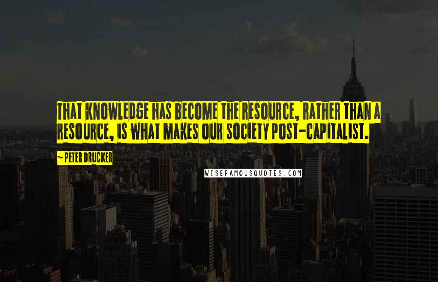 Peter Drucker Quotes: That knowledge has become the resource, rather than a resource, is what makes our society post-capitalist.