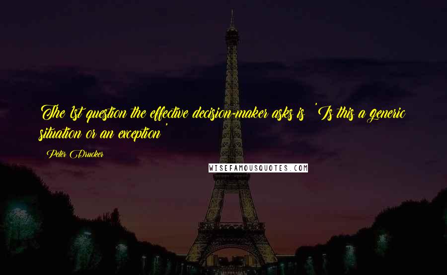 Peter Drucker Quotes: The 1st question the effective decision-maker asks is: 'Is this a generic situation or an exception?'