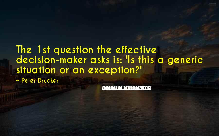 Peter Drucker Quotes: The 1st question the effective decision-maker asks is: 'Is this a generic situation or an exception?'